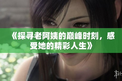 《探尋老阿姨的巔峰時(shí)刻，感受她的精彩人生》