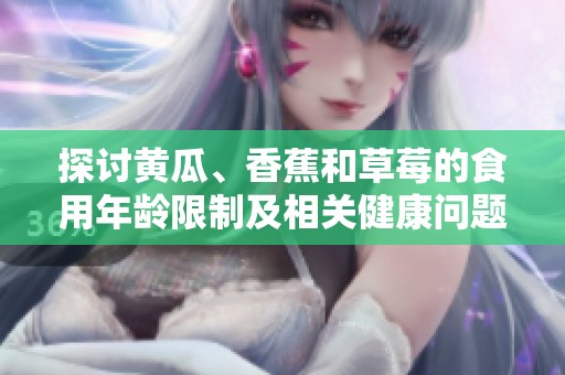 探討黃瓜、香蕉和草莓的食用年齡限制及相關(guān)健康問題