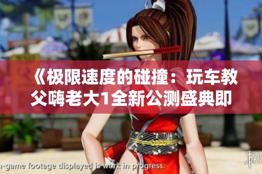 《極限速度的碰撞：玩車教父嗨老大1全新公測盛典即將開啟》