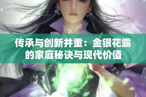 傳承與創(chuàng)新并重：金銀花露的家庭秘訣與現(xiàn)代價值