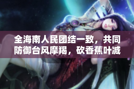 全海南人民團(tuán)結(jié)一致,共同防御臺(tái)風(fēng)摩羯,砍香蕉葉減輕風(fēng)阻 全海南人民團(tuán)結(jié)一致,共同防御臺(tái)風(fēng)摩羯,砍香蕉葉減輕風(fēng)阻