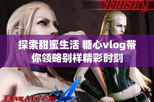探索甜蜜生活 糖心vlog帶你領(lǐng)略別樣精彩時(shí)刻