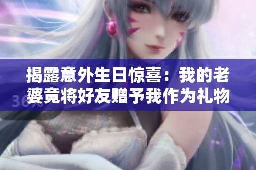 揭露意外生日驚喜：我的老婆竟將好友贈予我作為禮物