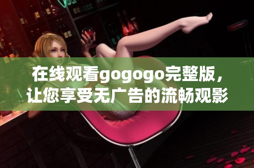 在線觀看gogogo完整版，讓您享受無廣告的流暢觀影體驗