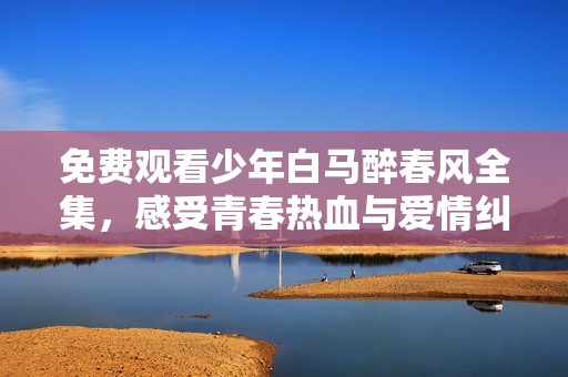 免費觀看少年白馬醉春風全集，感受青春熱血與愛情糾葛