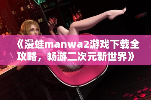 《漫蛙manwa2游戲下載全攻略，暢游二次元新世界》