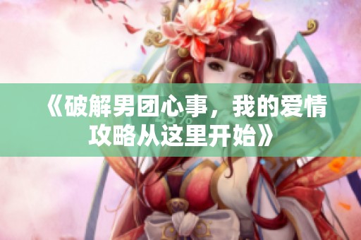 《破解男團(tuán)心事，我的愛情攻略從這里開始》