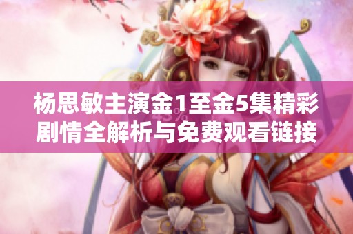 楊思敏主演金1至金5集精彩劇情全解析與免費(fèi)觀看鏈接分享