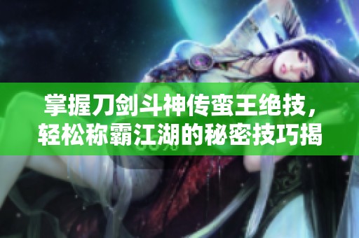 掌握刀劍斗神傳蠻王絕技，輕松稱霸江湖的秘密技巧揭秘