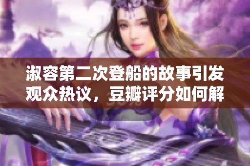 淑容第二次登船的故事引發(fā)觀眾熱議，豆瓣評分如何解讀
