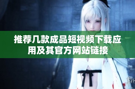 推薦幾款成品短視頻下載應(yīng)用及其官方網(wǎng)站鏈接 推薦幾款成品短視頻下載應(yīng)用及其官方網(wǎng)站鏈接