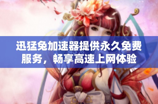 迅猛兔加速器提供永久免費服務(wù)，暢享高速上網(wǎng)體驗