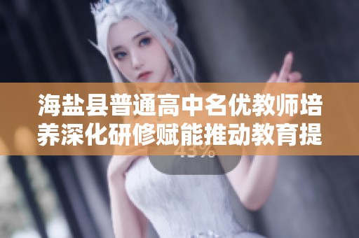 海鹽縣普通高中名優(yōu)教師培養(yǎng)深化研修賦能推動教育提升