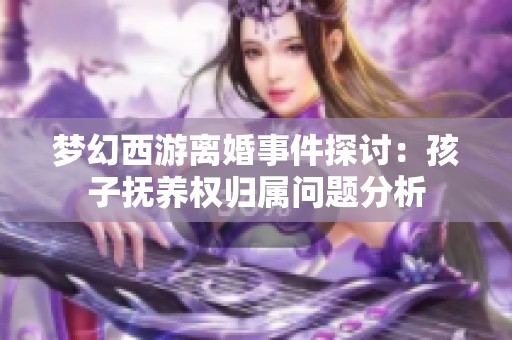 夢(mèng)幻西游離婚事件探討：孩子撫養(yǎng)權(quán)歸屬問題分析