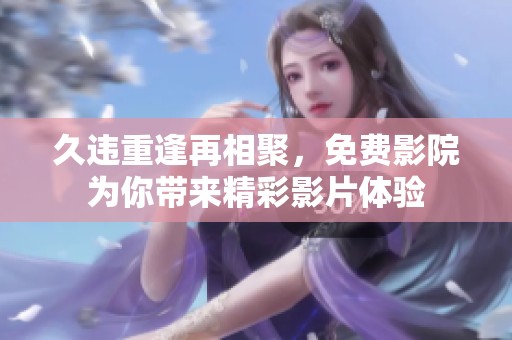 久違重逢再相聚，免費(fèi)影院為你帶來精彩影片體驗(yàn)