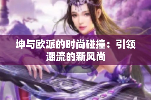 坤與歐派的時尚碰撞：引領潮流的新風尚
