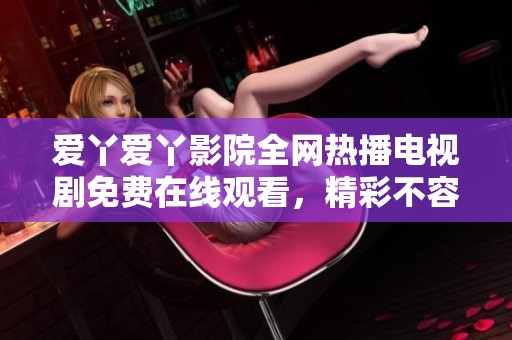 愛丫愛丫影院全網(wǎng)熱播電視劇免費(fèi)在線觀看，精彩不容錯(cuò)過