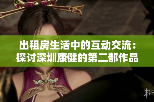 出租房生活中的互動交流：探討深圳康健的第二部作品