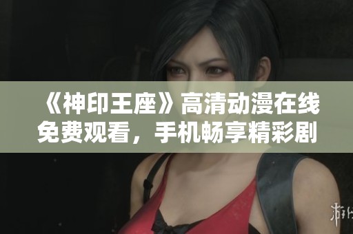 《神印王座》高清動(dòng)漫在線免費(fèi)觀看，手機(jī)暢享精彩劇情