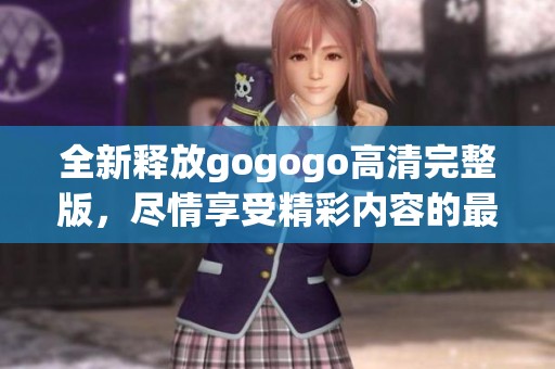 全新釋放gogogo高清完整版，盡情享受精彩內(nèi)容的最佳選擇