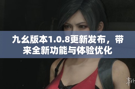 九幺版本1.0.8更新發(fā)布，帶來全新功能與體驗優(yōu)化