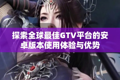 探索全球最佳GTV平臺的安卓版本使用體驗與優(yōu)勢