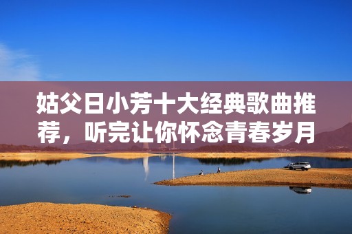 姑父日小芳十大經典歌曲推薦，聽完讓你懷念青春歲月