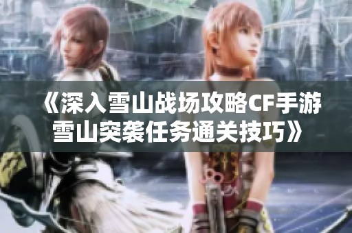 《深入雪山戰(zhàn)場攻略CF手游雪山突襲任務(wù)通關(guān)技巧》