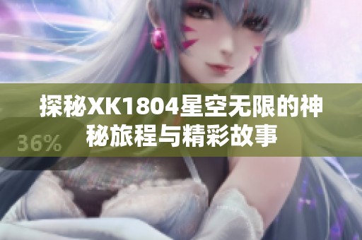 探秘XK1804星空無限的神秘旅程與精彩故事