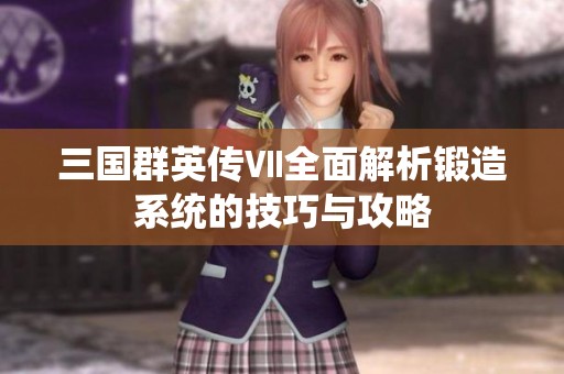 三國(guó)群英傳Ⅶ全面解析鍛造系統(tǒng)的技巧與攻略
