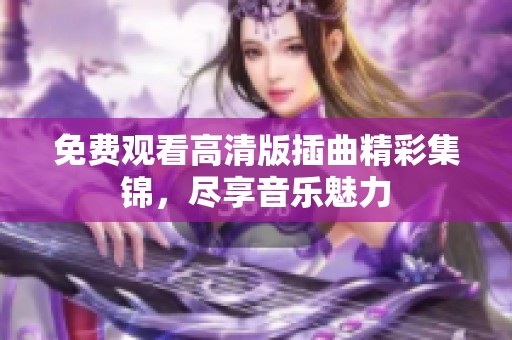 免費觀看高清版插曲精彩集錦，盡享音樂魅力