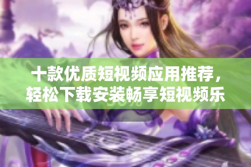 十款優(yōu)質(zhì)短視頻應(yīng)用推薦，輕松下載安裝暢享短視頻樂趣