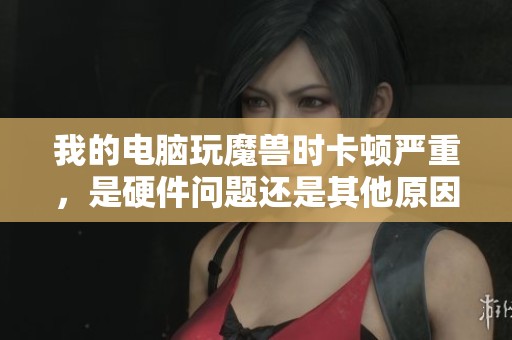 我的電腦玩魔獸時卡頓嚴重，是硬件問題還是其他原因造成的
