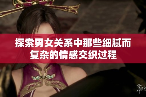 探索男女關(guān)系中那些細(xì)膩而復(fù)雜的情感交織過程