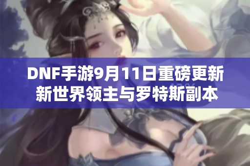 DNF手游9月11日重磅更新 新世界領(lǐng)主與羅特斯副本全新變革揭秘