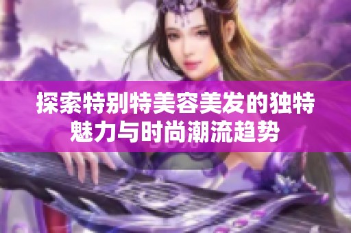探索特別特美容美發(fā)的獨(dú)特魅力與時(shí)尚潮流趨勢(shì)
