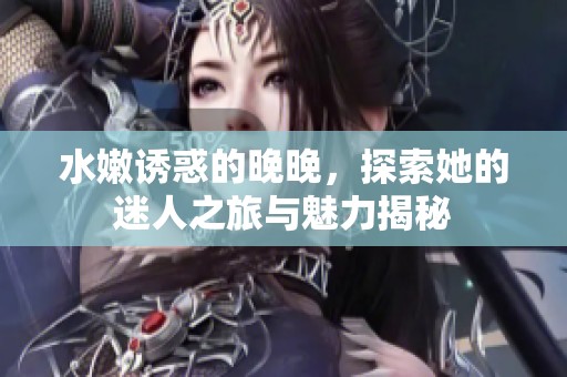 水嫩誘惑的晚晚，探索她的迷人之旅與魅力揭秘