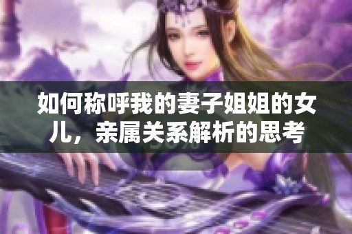 如何稱呼我的妻子姐姐的女兒，親屬關(guān)系解析的思考