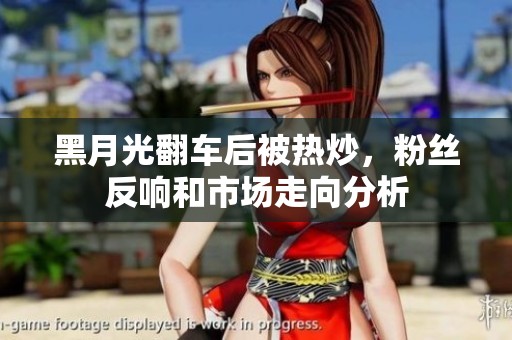 黑月光翻車(chē)后被熱炒，粉絲反響和市場(chǎng)走向分析