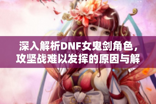深入解析DNF女鬼劍角色，攻堅戰(zhàn)難以發(fā)揮的原因與解決方案