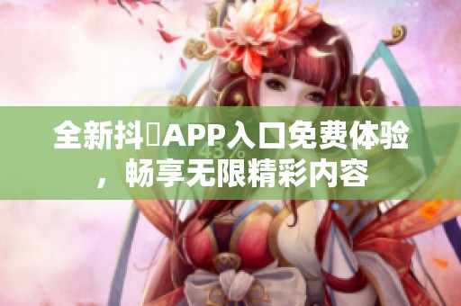 全新抖抈APP入口免費(fèi)體驗(yàn)，暢享無限精彩內(nèi)容