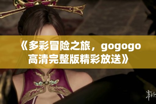 《多彩冒險之旅，gogogo高清完整版精彩放送》