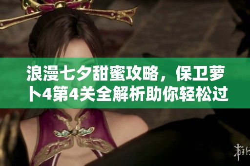 浪漫七夕甜蜜攻略，保衛(wèi)蘿卜4第4關全解析助你輕松過關