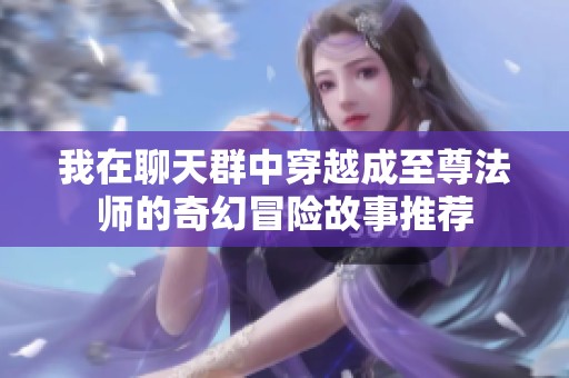 我在聊天群中穿越成至尊法師的奇幻冒險故事推薦