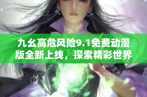九幺高危風(fēng)險(xiǎn)9.1免費(fèi)動(dòng)漫版全新上線，探索精彩世界