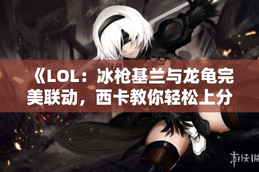 《LOL：冰槍基蘭與龍龜完美聯(lián)動，西卡教你輕松上分新套路》