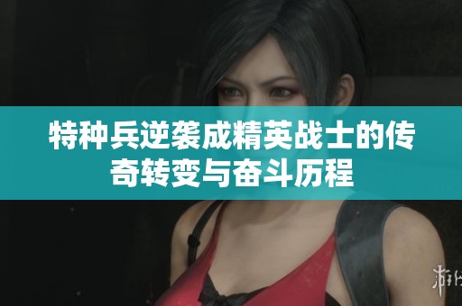 特種兵逆襲成精英戰(zhàn)士的傳奇轉(zhuǎn)變與奮斗歷程