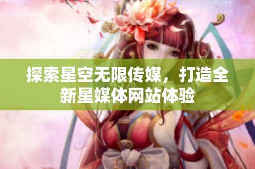 探索星空無(wú)限傳媒，打造全新星媒體網(wǎng)站體驗(yàn)
