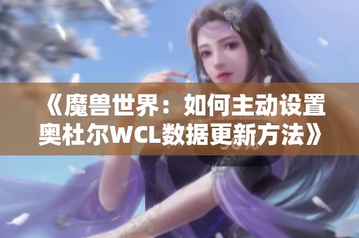 《魔獸世界：如何主動設(shè)置奧杜爾WCL數(shù)據(jù)更新方法》