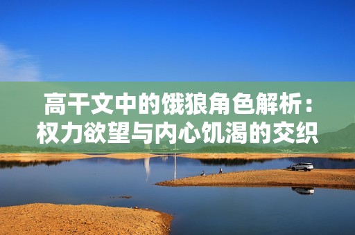 高干文中的餓狼角色解析：權(quán)力欲望與內(nèi)心饑渴的交織